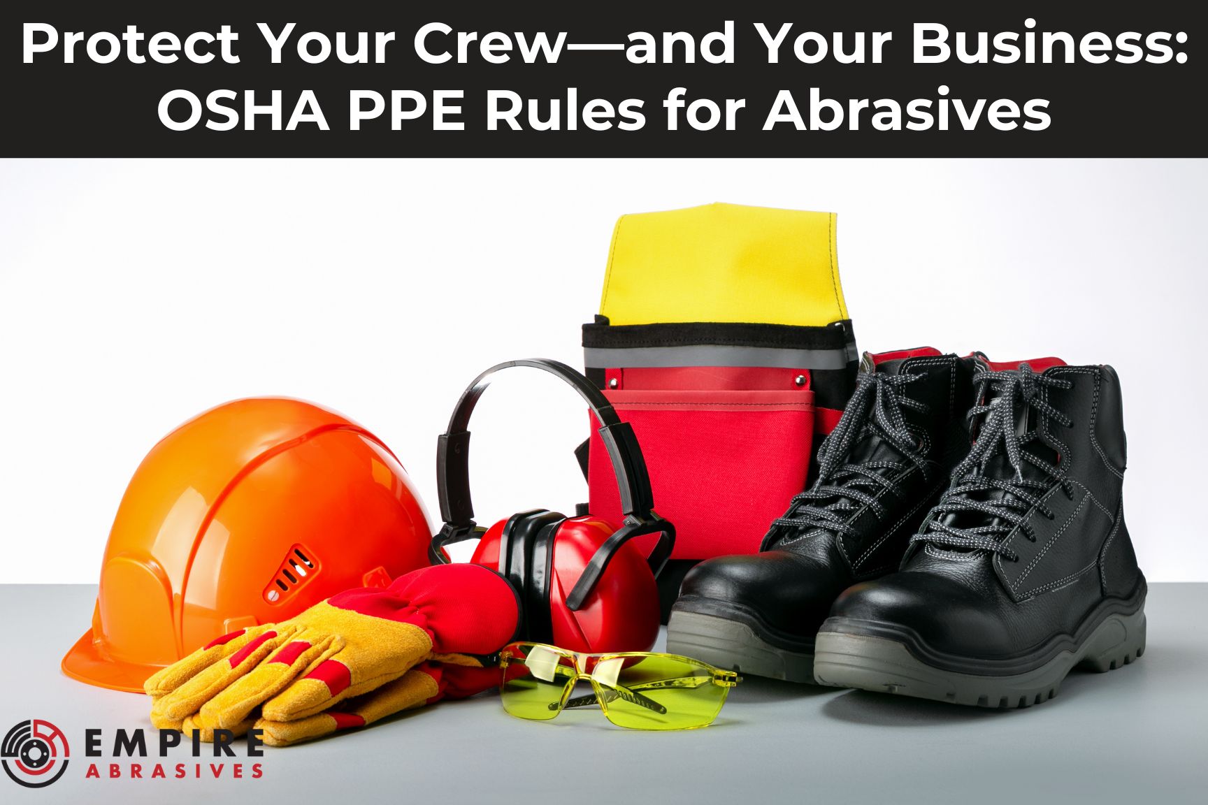 Personal protective equipment (PPE) for abrasive work, including hard hat, safety gloves, earmuffs, safety glasses, work boots, and tool pouch. Empire Abrasives branding.